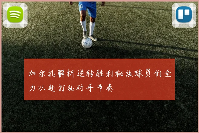 加尔扎解析逆转胜利秘诀球员们全力以赴打乱对手节奏