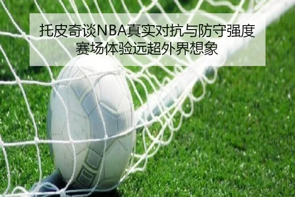 托皮奇谈NBA真实对抗与防守强度 赛场体验远超外界想象 - BOWWAYSPORTS